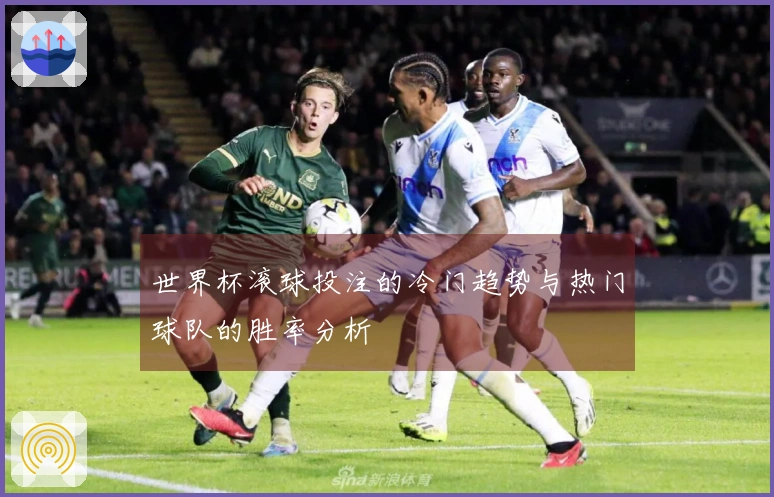 世界杯滚球投注的冷门趋势与热门球队的胜率分析