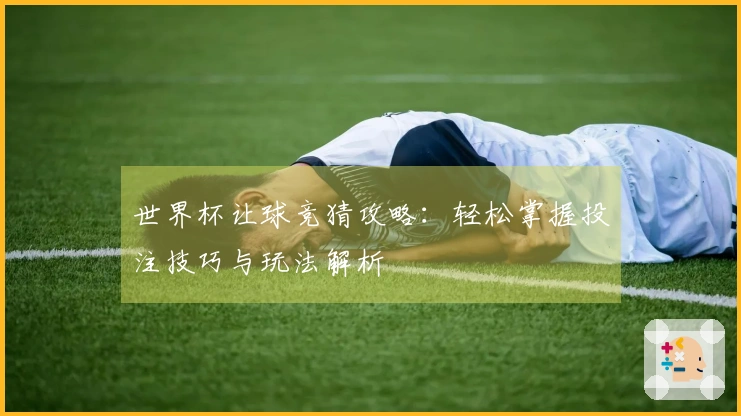世界杯让球竞猜攻略：轻松掌握投注技巧与玩法解析