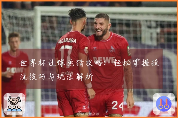 世界杯让球竞猜攻略：轻松掌握投注技巧与玩法解析