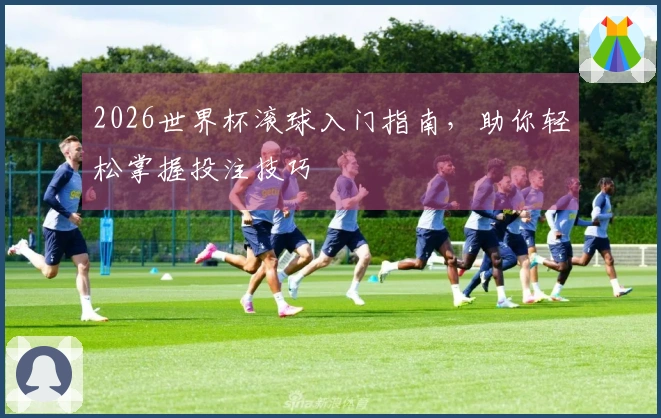 2026世界杯滚球入门指南，助你轻松掌握投注技巧