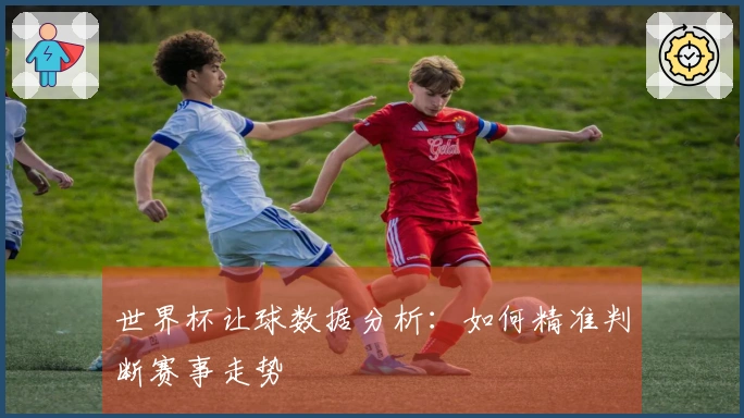 世界杯让球数据分析：如何精准判断赛事走势