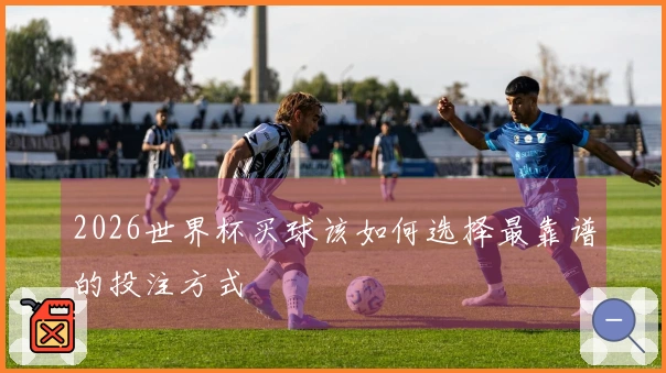 2026世界杯买球该如何选择最靠谱的投注方式