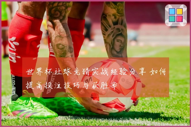 世界杯让球竞猜实战经验分享 如何提高投注技巧与获胜率