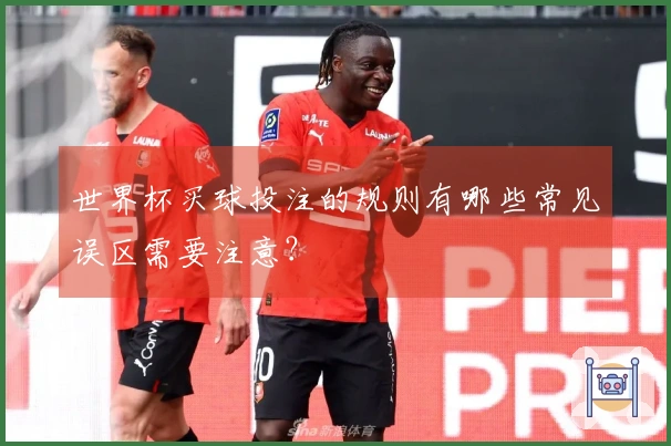 世界杯买球投注的规则有哪些常见误区需要注意？