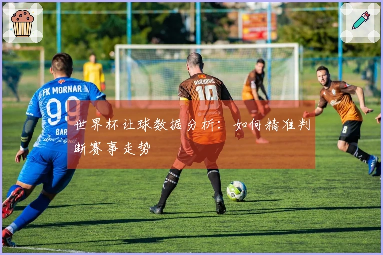 世界杯让球数据分析：如何精准判断赛事走势