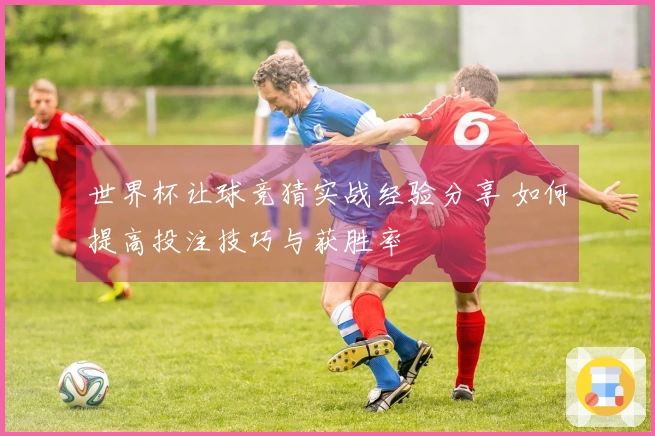 世界杯让球竞猜实战经验分享 如何提高投注技巧与获胜率