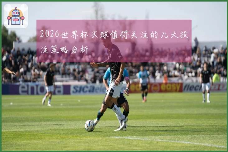 2026世界杯买球值得关注的几大投注策略分析