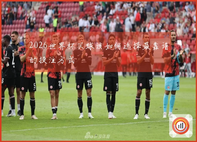 2026世界杯买球该如何选择最靠谱的投注方式