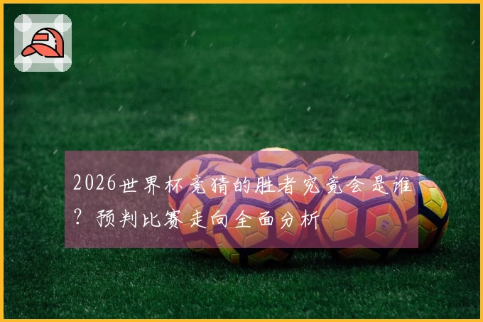2026世界杯竞猜的胜者究竟会是谁？预判比赛走向全面分析