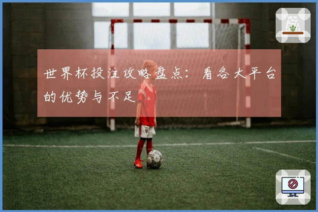 世界杯投注攻略盘点：看各大平台的优势与不足