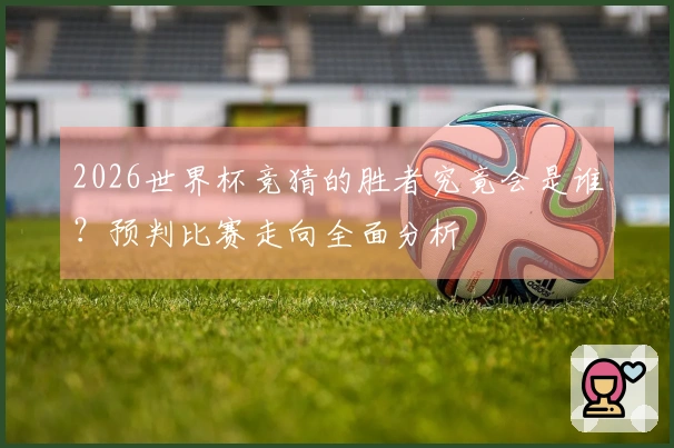 2026世界杯竞猜的胜者究竟会是谁？预判比赛走向全面分析