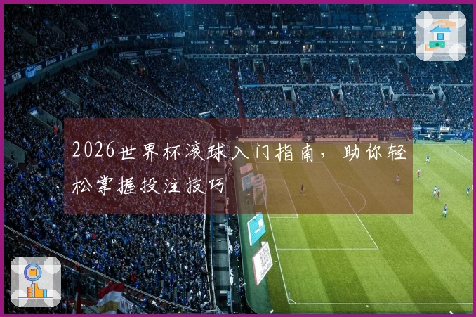2026世界杯滚球入门指南，助你轻松掌握投注技巧