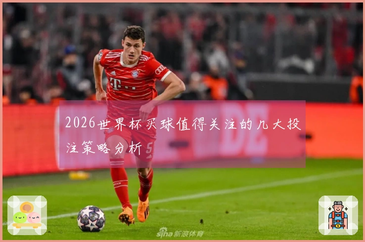 2026世界杯买球值得关注的几大投注策略分析